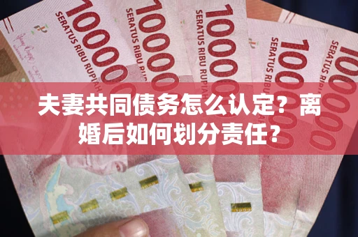 武汉夫妻共同债务怎么认定？离婚后如何划分责任？