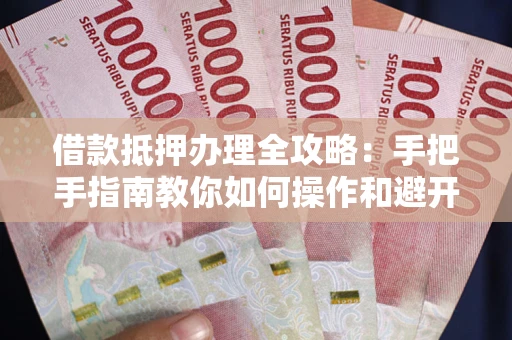 武汉借款抵押办理全攻略：手把手指南教你如何操作和避开雷区