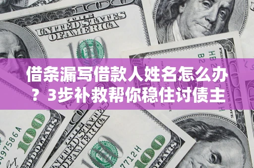 武汉借条漏写借款人姓名怎么办？3步补救帮你稳住讨债主动权