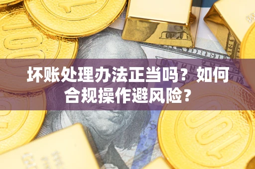 武汉坏账处理办法正当吗？如何合规操作避风险？