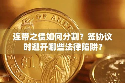 武汉连带之债如何分割？签协议时避开哪些法律陷阱？