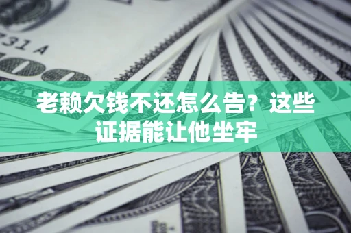 武汉老赖欠钱不还怎么告？这些证据能让他坐牢