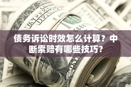 武汉债务诉讼时效怎么计算？中断索赔有哪些技巧？