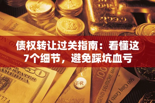 武汉债权转让过关指南：看懂这7个细节，避免踩坑血亏