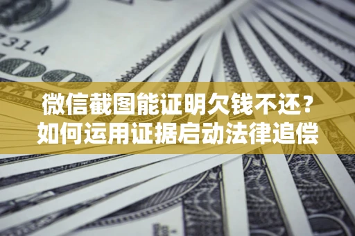 武汉微信截图能证明欠钱不还？如何运用证据启动法律追偿程序？