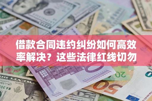 武汉借款合同违约纠纷如何高效率解决？这些法律红线切勿触碰