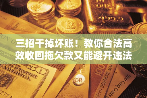 武汉三招干掉坏账！教你合法高效收回拖欠款又能避开违法雷区