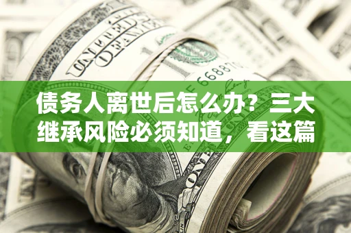 武汉债务人离世后怎么办？三大继承风险必须知道，看这篇就够了
