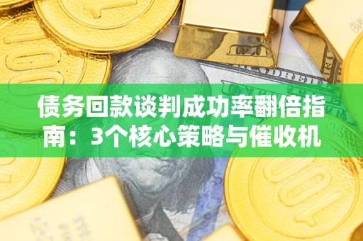 武汉债务回款谈判成功率翻倍指南：3个核心策略与催收机构避坑法则