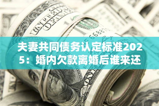 武汉夫妻共同债务认定标准2025：婚内欠款离婚后谁来还？