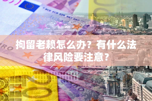 武汉拘留老赖怎么办？有什么法律风险要注意？
