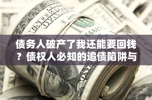 武汉债务人破产了我还能要回钱？债权人必知的追债陷阱与破局之道