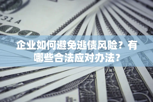 武汉企业如何避免逃债风险？有哪些合法应对办法？