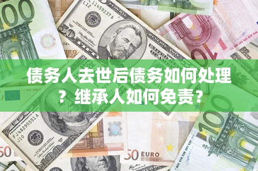 武汉债务人去世后债务如何处理？继承人如何免责？