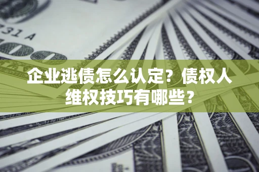 武汉企业逃债怎么认定？债权人维权技巧有哪些？