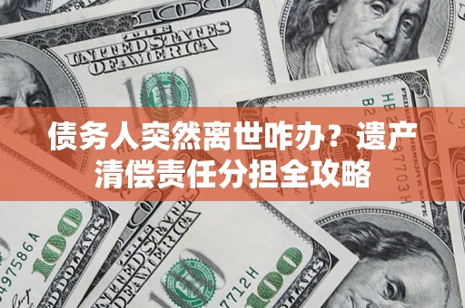 武汉债务人突然离世咋办？遗产清偿责任分担全攻略