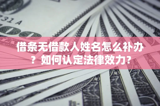 武汉借条无借款人姓名怎么补办？如何认定法律效力？