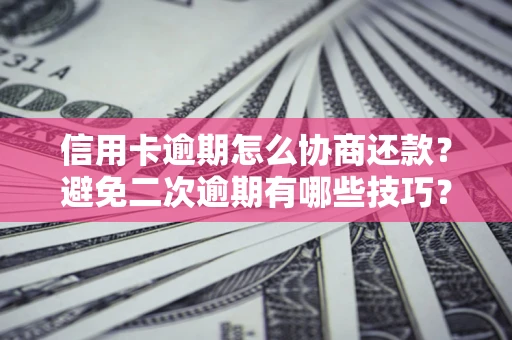 武汉信用卡逾期怎么协商还款？避免二次逾期有哪些技巧？