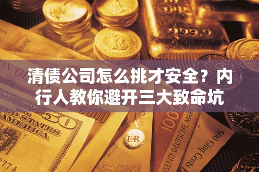 武汉清债公司怎么挑才安全?内行人教你避开三大致命坑 武汉清债公司怎么挑才安全?内行人教你避开三大致命坑