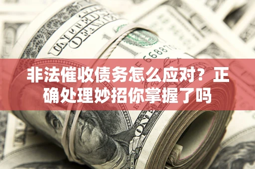 武汉非法催收债务怎么应对？正确处理妙招你掌握了吗