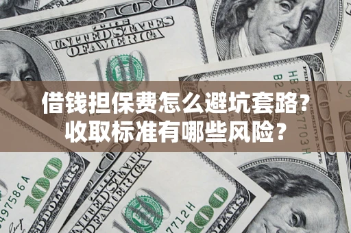 武汉借钱担保费怎么避坑套路？收取标准有哪些风险？