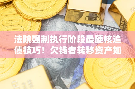 武汉法院强制执行阶段最硬核追债技巧！欠钱者转移资产如何破解？