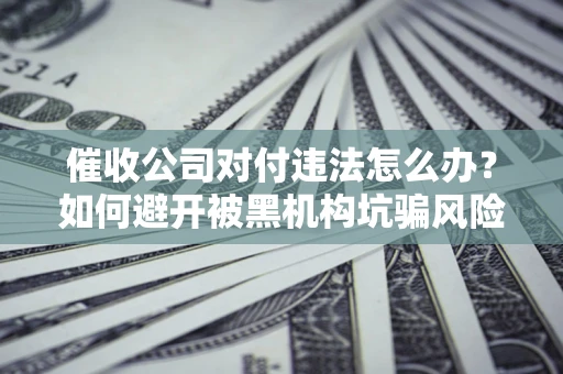 武汉催收公司对付违法怎么办？如何避开被黑机构坑骗风险