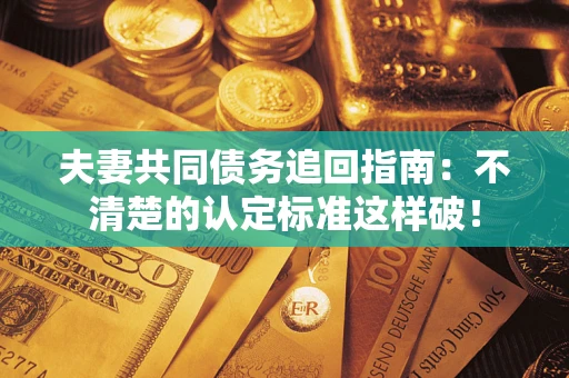 武汉夫妻共同债务追回指南：不清楚的认定标准这样破！