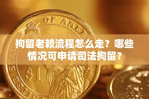 武汉拘留老赖流程怎么走?哪些情况可申请司法拘留? 武汉拘留老赖流程怎么走?哪些情况可申请司法拘留?