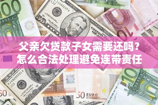 武汉父亲欠贷款子女需要还吗？怎么合法处理避免连带责任？