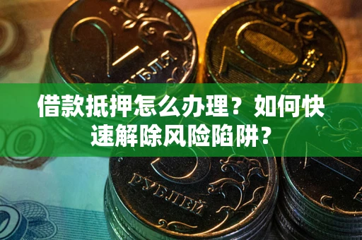 武汉借款抵押怎么办理？如何快速解除风险陷阱？