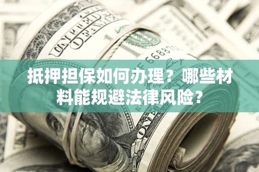 武汉抵押担保如何办理？哪些材料能规避法律风险？