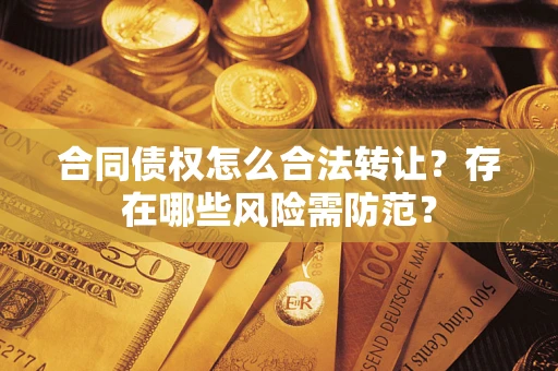武汉合同债权怎么合法转让？存在哪些风险需防范？