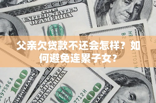 武汉父亲欠贷款不还会怎样？如何避免连累子女？