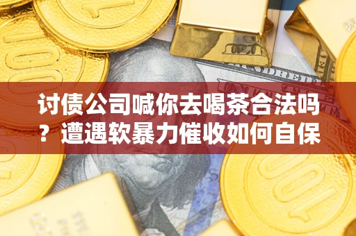 武汉讨债公司喊你去喝茶合法吗？遭遇软暴力催收如何自保？