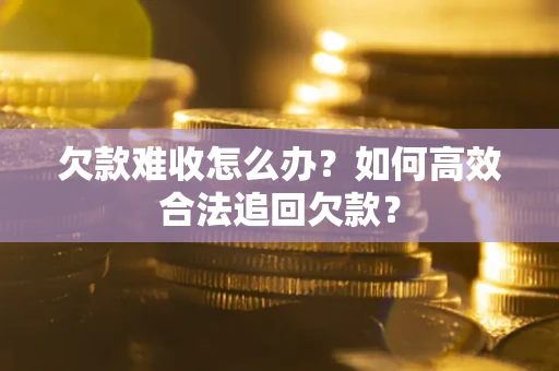 武汉欠款难收怎么办？如何高效合法追回欠款？