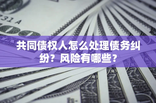 武汉共同债权人怎么处理债务纠纷？风险有哪些？