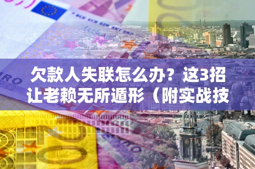 武汉欠款人失联怎么办？这3招让老赖无所遁形（附实战技巧）