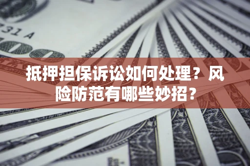 武汉抵押担保诉讼如何处理？风险防范有哪些妙招？