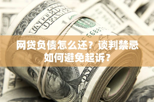 武汉网贷负债怎么还？谈判禁忌如何避免起诉？