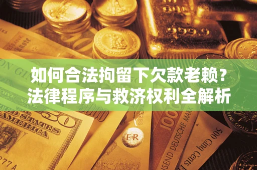 武汉如何合法拘留下欠款老赖？法律程序与救济权利全解析