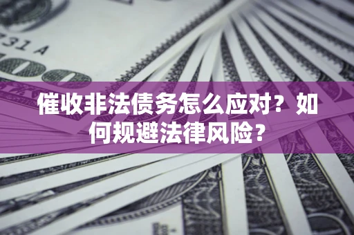 武汉催收非法债务怎么应对？如何规避法律风险？