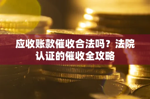 武汉应收账款催收合法吗？法院认证的催收全攻略