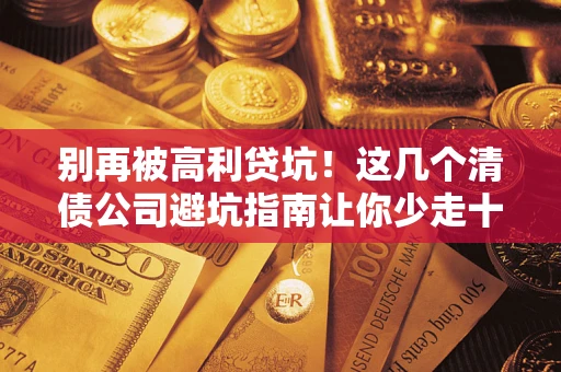 武汉别再被高利贷坑！这几个清债公司避坑指南让你少走十年弯路