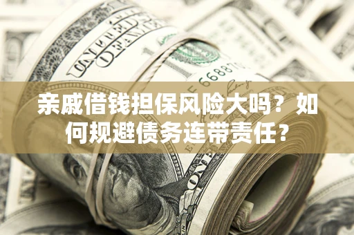 武汉亲戚借钱担保风险大吗？如何规避债务连带责任？
