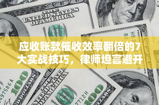 武汉应收账款催收效率翻倍的7大实战技巧，律师坦言避开这些法律雷区最关键