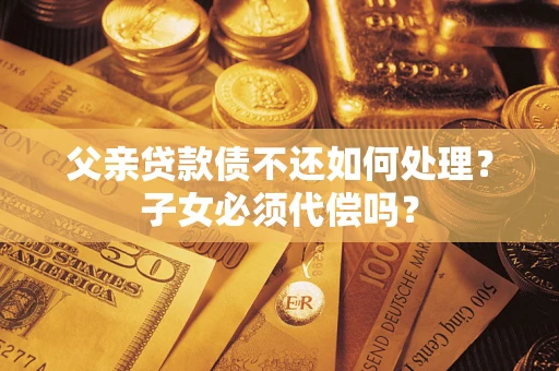 武汉父亲贷款债不还如何处理？子女必须代偿吗？
