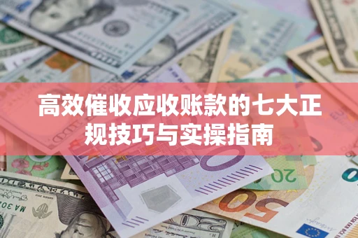 武汉高效催收应收账款的七大正规技巧与实操指南