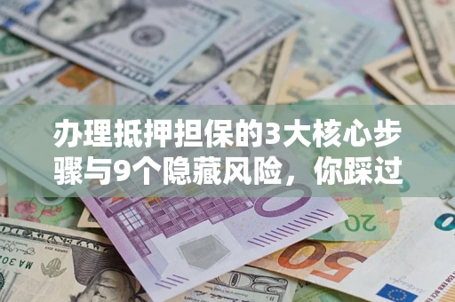 武汉办理抵押担保的3大核心步骤与9个隐藏风险，你踩过哪个坑？