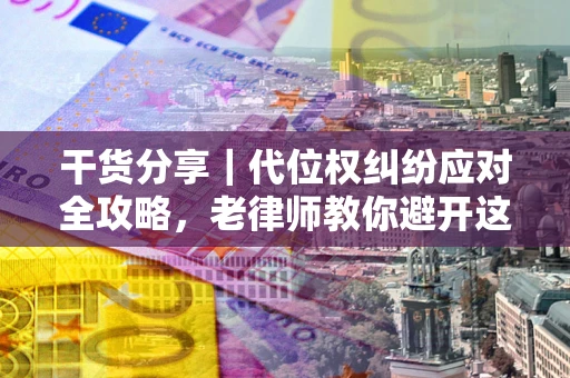 武汉干货分享｜代位权纠纷应对全攻略，老律师教你避开这5大雷区